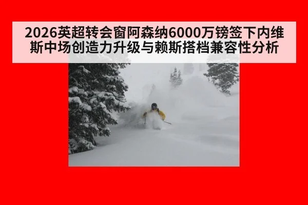 2026英超转会窗阿森纳6000万镑签下内维斯中场创造力升级与赖斯搭档兼容性分析