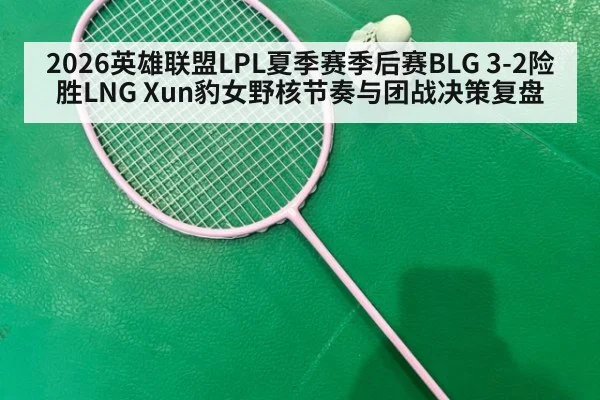 2026英雄联盟LPL夏季赛季后赛BLG 3-2险胜LNG Xun豹女野核节奏与团战决策复盘