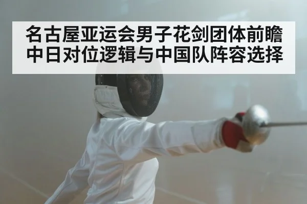 名古屋亚运会男子花剑团体前瞻 中日对位逻辑与中国队阵容选择