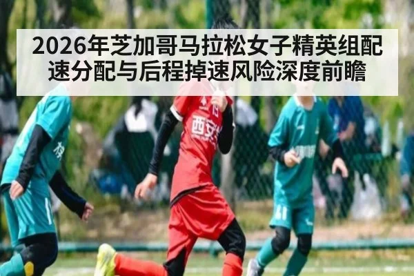 2026年芝加哥马拉松女子精英组配速分配与后程掉速风险深度前瞻