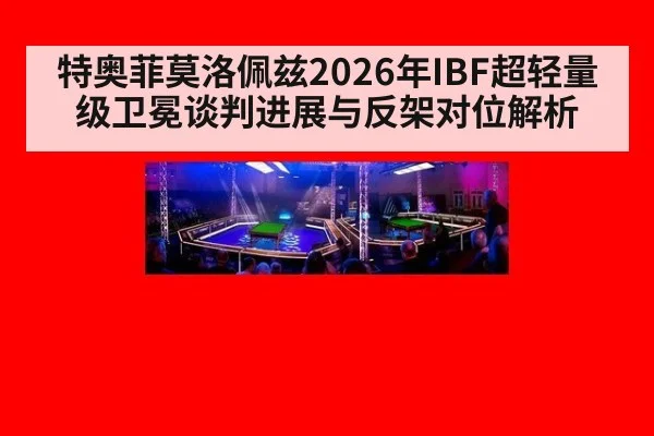 特奥菲莫洛佩兹2026年IBF超轻量级卫冕谈判进展与反架对位解析