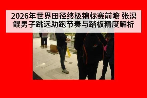 2026年世界田径终极锦标赛前瞻 张溟鲲男子跳远助跑节奏与踏板精度解析